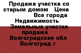 Продажа участка со старым домом › Цена ­ 2 000 000 - Все города Недвижимость » Земельные участки продажа   . Волгоградская обл.,Волгоград г.